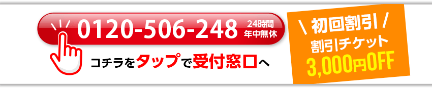 0120-506-248 24時間年中無休 コチラをタップで受付窓口へ \初回割引/割引チケット 3,000円OFF